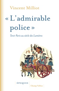 Vincent Milliot - "L'admirable police" - Tenir Paris au siècle des Lumières.