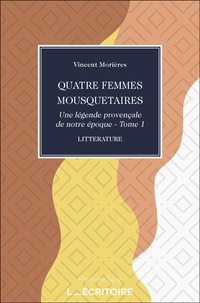 Vincent Morières - Quatre Femmes Mousquetaires - Une légende provençale de notre époque - Tome 1.