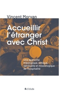 Vincent Morvan - Accueillir l'étranger avec Christ - Une approche théologique, éthique, spirituelle et missiologique de l'hospitalité.