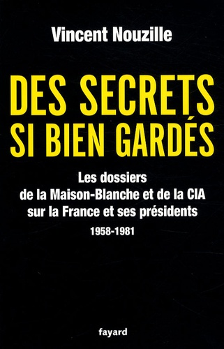 Des secrets si bien gardés. Les dossiers de la Maison-Blanche et de la CIA sur la France et ses présidents 1958-1981