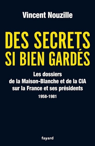 Des secrets si bien gardés. Les dossiers de la CIA et de la Maison-Blanche. Les dossiers de la CIA et de la Maison-Blanche sur la France et ses Présidents - 1958-1981
