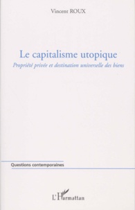 Vincent Roux - Le Capitalisme Utopique. Propriete Privee Et Destination Universelle Des Biens.
