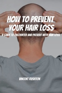  Vincent Rushton - How to Prevent Your Hair Loss! A Guide To Encounter And Prevent With Hair Loss.
