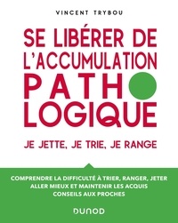 Vincent Trybou - Se libérer de l'accumulation pathologique - Je jette, je trie, je range - Comprendre la difficulté à trier, ranger, jeter, aller mieux et maintenir les acquis, conseils aux proches.