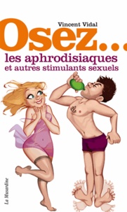 Vincent Vidal - Osez les aphrodisiaques et autres stimulants sexuels.