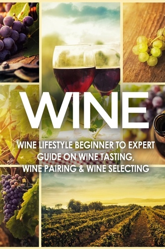  Vino Wine Guides - WINE: Wine Lifestyle - Beginner to Expert Guide on: Wine Tasting, Wine Pairing, &amp; Wine Selecting.
