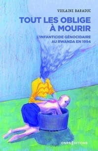Violaine Baraduc - Tout les oblige à mourir - L'infanticide génocidaire au Rwanda en 1994.