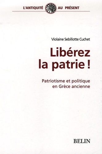 Violaine Sebillotte Cuchet - Libérez la patrie ! - Patriotisme et politique en Grèce ancienne.