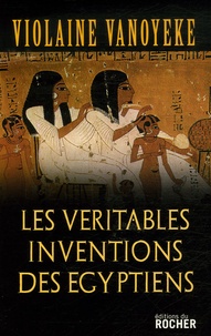 Violaine Vanoyeke - Les Véritables Inventions des Egyptiens.