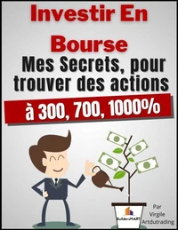 Investir En Bourse - Mes secrets, pour trouver des actions à 300, 700, 1000%