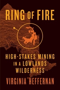 Virginia Heffernan - Ring of Fire - High-Stakes Mining in a Lowlands Wilderness.