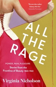 Virginia Nicholson - All the Rage - Power, Pain, Pleasure: Stories from the Frontline of Beauty 1860-1960.
