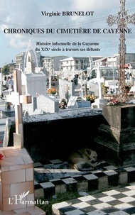 Virginie Brunelot - Chroniques du cimetière de Cayenne - Histoire informelle de la Guyane du XIXe siècle à travers ses défunts.