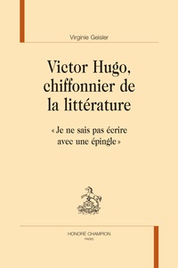 Virginie Geisler - Victor Hugo, chiffonnier de la littérature - "Je ne sais pas écrire avec une épingle".