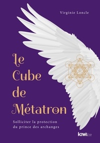 Virginie Loncle - Le cube de Métatron - Solliciter la protection du prince des archanges.