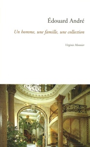 Virginie Monnier - Edouard André - Un homme, une famille, une collection.