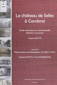 Virginie Motte et Yves Roumégoux - Le château de Selles à Cambrai : étude historique et monumentale - Suivie de Observations archéologiques de 1995 à 2006.