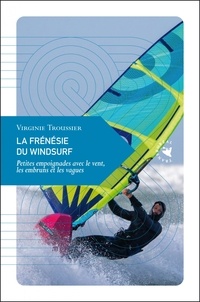Virginie Troussier - La frénésie du windsurf - Petites empoignades avec le vent, les embruns et les vagues.
