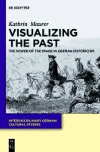 Visualizing the Past - The Power of the Image in Nineteenth-Century German Historicism.