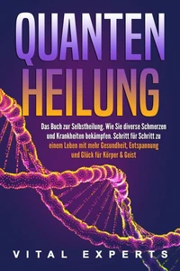 QUANTENHEILUNG: Das Buch zur Selbstheilung. Wie Sie diverse Schmerzen und Krankheiten bekämpfen. Schritt für Schritt zu einem Leben mit mehr Gesundheit, Entspannung und Glück für Körper &amp; Geist