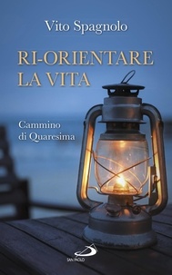 Vito Spagnolo - Ri-orientare la vita. Cammino di Quaresima.