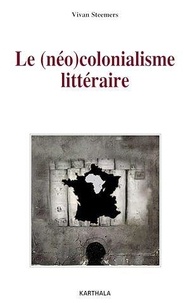 Vivan Steemers - Le (néo)colonialisme littéraire - Quatre romans africains face à l'institution littéraire parisienne (1950-1970).