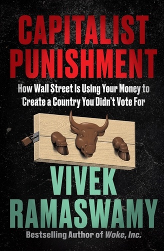 Vivek Ramaswamy - Capitalist Punishment - How Wall Street Is Using Your Money to Create a Country You Didn't Vote For.