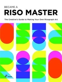 Vivian Toh - Become a Riso Master - The Creative s Guide to Making Your Own Risograph Art.