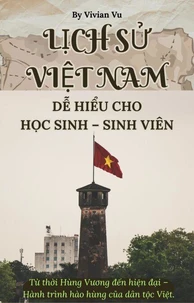 LỊCH SỬ VIỆT NAM DỄ HIỂU CHO HỌC SINH – SINH VIÊN: Từ thời Hùng Vương đến hiện đại – Hành trình hào hùng của dân tộc Việt