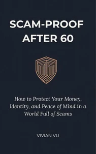 Scam-Proof After 60: How to Protect Your Money, Identity, and Peace of Mind in a World Full of Scams