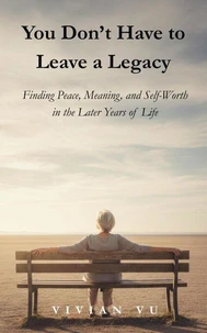 You Don’t Have to Leave a Legacy: Finding Peace, Meaning, and Self-Worth in the Later Years of Life