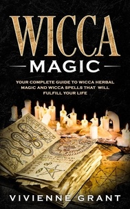  Vivienne Grant - Wicca Magic: Your Complete Guide to Wicca Herbal Magic and Wicca Spells That Will Fulfill Your Life.