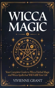 Wicca Magic: Your Complete Guide to Wicca Herbal Magic and Wicca Spells That Will Fulfill Your Life