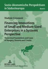 Vladimir Cvijanovic - Financing Innovations of Small and Medium-Sized Enterprises in a Systemic Perspective - Theoretical Foundations and Cases of Hungary, Slovenia and Croatia.