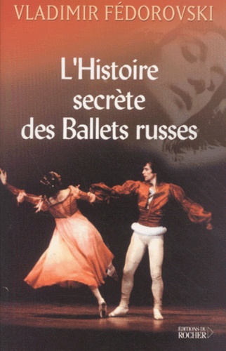 Vladimir Fédorovski - L'histoire secrète des Ballets russes. - De Diaghilev à Picasso, de Cocteau à Stravinsky et Noureev.