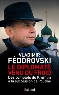 Vladimir Fédorovski - Le diplomate venu du froid - Des complots du Kremlin à la succession de Poutine.
