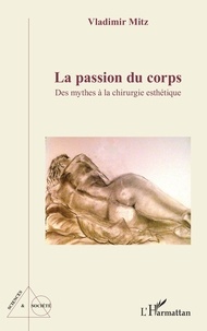 Vladimir Mitz - La passion du corps - Des mythes à la chirurgie esthétique.