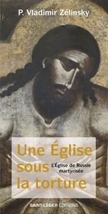 Vladimir Zélinsky - Une Eglise sous la torture - Martyre, mémoire, prophétie.