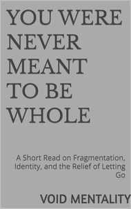 You Were Never Meant to Be Whole: A Short Read on Fragmentation, Identity, and the Relief of Letting Go