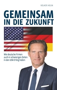 Volker Heun - Gemeinsam in die Zukunft - Wie deutsche Firmen auch in schwierigen Zeiten in den USA Erfolg haben.