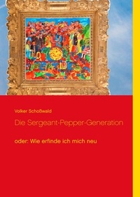 Volker Schoßwald - Die Sergeant-Pepper-Generation - oder: Wie erfinde ich mich neu.