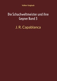 Volker Unglaub - Die Schachweltmeister und ihre Gegner Band 3 - J. R. Capablanca.