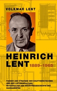 Volkmar Lent - Heinrich Lent 1889−1965 - Pionier und Stratege der Kraftwerktechnik und der Luftreinhaltung Mitgestalter der Industriegeschichte des Ruhrgebietes.