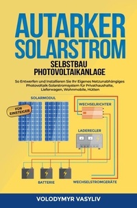  Volodymyr Vasyliv - Autarker Solarstrom - Selbstbau Photovoltaikanlage : So Entwerfen und Installieren Sie Ihr Eigenes Netzunabhängiges Photovoltaik-Solarstromsystem für Privathaushalte, Lieferwagen, Wohnmobile, Hütten.