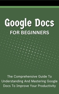  Voltaire Lumiere - Google Docs For Beginners: The Comprehensive Guide To Understanding And Mastering Google Docs To Improve Your Productivity.