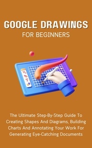  Voltaire Lumiere - Google Drawings For Beginners: The Ultimate Step-By-Step Guide To Creating Shapes And Diagrams, Building Charts And Annotating Your Work For Generating Eye-Catching Documents.