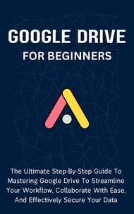  Voltaire Lumiere - Google Drive For Beginners: The Ultimate Step-By-Step Guide To Mastering Google Drive To Streamline Your Workflow, Collaborate With Ease, And Effectively Secure Your Data.