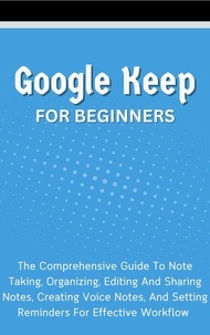  Voltaire Lumiere - Google Keep For Beginners: The Comprehensive Guide To Note Taking, Organizing, Editing And Sharing Notes, Creating Voice Notes, And Setting Reminders For Effective Workflow.