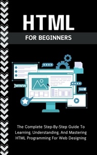  Voltaire Lumiere - Html For Beginners: The Complete Step-By-Step Guide To Learning, Understanding, And Mastering HTML Programming For Web Designing.