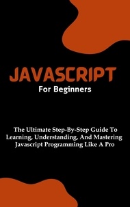  Voltaire Lumiere - Javascript For Beginners: The Ultimate Step-By-Step Guide To Learning, Understanding, And Mastering Javascript Programming Like A Pro.